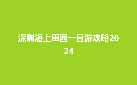 深圳海上田园一日游攻略2024