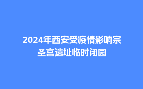 2024年西安受疫情影响宗圣宫遗址临时闭园