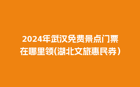 2024年武汉免费景点门票在哪里领(湖北文旅惠民券）