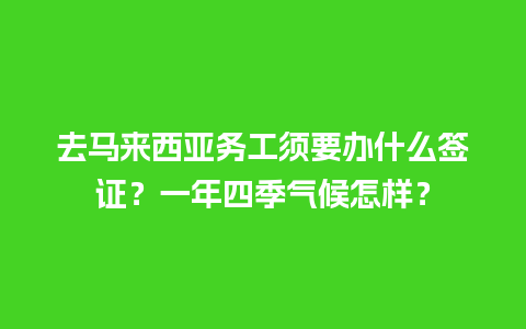 去马来西亚务工须要办什么签证？一年四季气候怎样？