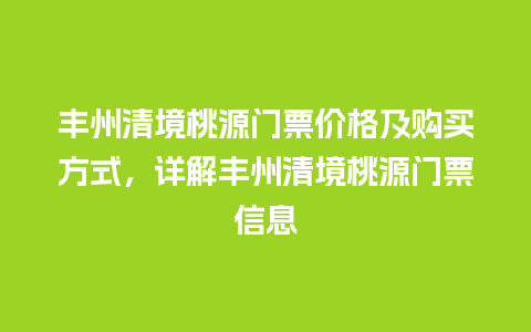 丰州清境桃源门票价格及购买方式，详解丰州清境桃源门票信息