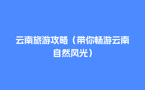 云南旅游攻略（带你畅游云南自然风光）