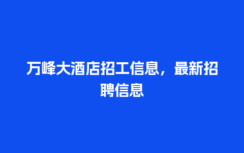 万峰大酒店招工信息，最新招聘信息