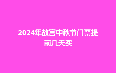 2024年故宫中秋节门票提前几天买