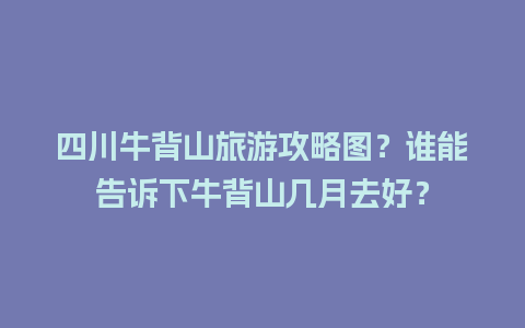 四川牛背山旅游攻略图？谁能告诉下牛背山几月去好？