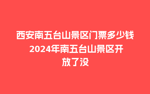 西安南五台山景区门票多少钱 2024年南五台山景区开放了没