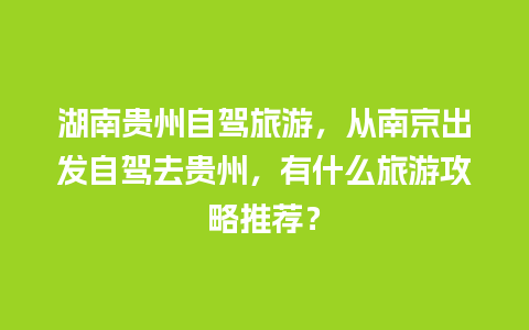 湖南贵州自驾旅游，从南京出发自驾去贵州，有什么旅游攻略推荐？