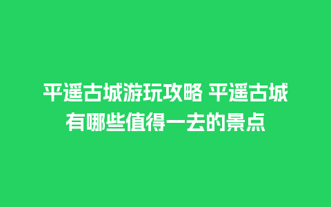 平遥古城游玩攻略 平遥古城有哪些值得一去的景点