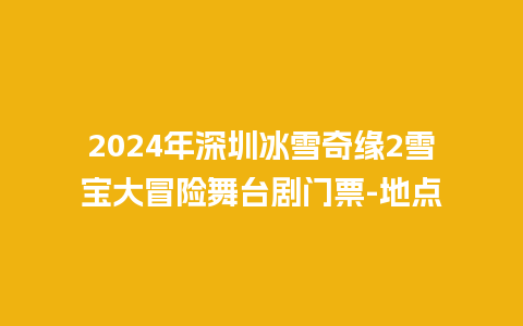 2024年深圳冰雪奇缘2雪宝大冒险舞台剧门票-地点