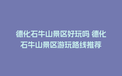 德化石牛山景区好玩吗 德化石牛山景区游玩路线推荐