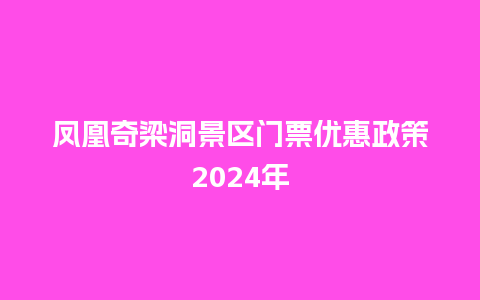 凤凰奇梁洞景区门票优惠政策2024年