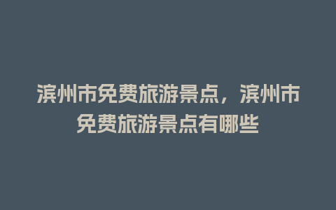 滨州市免费旅游景点，滨州市免费旅游景点有哪些