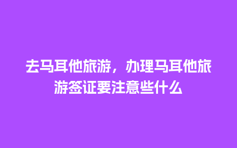 去马耳他旅游，办理马耳他旅游签证要注意些什么