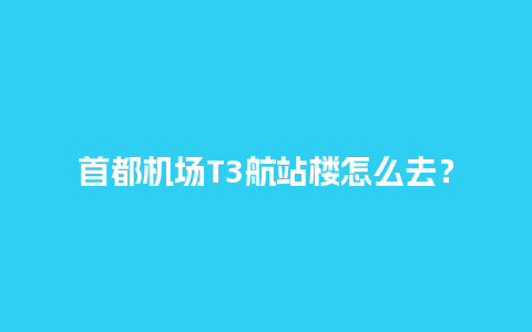 首都机场T3航站楼怎么去？