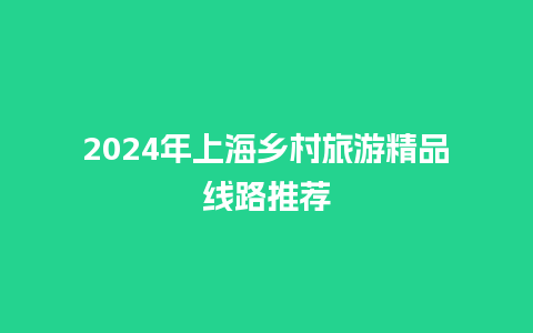 2024年上海乡村旅游精品线路推荐_https://www.lvtubus.com_旅游资讯_第1张