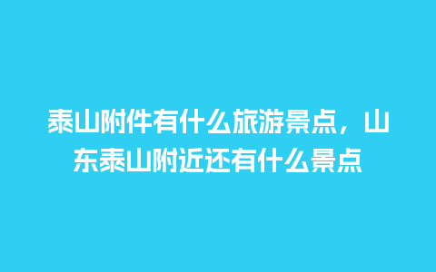 泰山附件有什么旅游景点，山东泰山附近还有什么景点