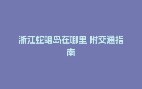 浙江蛇蟠岛在哪里 附交通指南