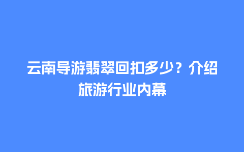 云南导游翡翠回扣多少？介绍旅游行业内幕