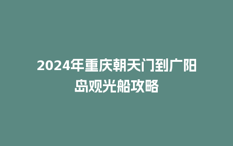 2024年重庆朝天门到广阳岛观光船攻略