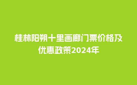 桂林阳朔十里画廊门票价格及优惠政策2024年