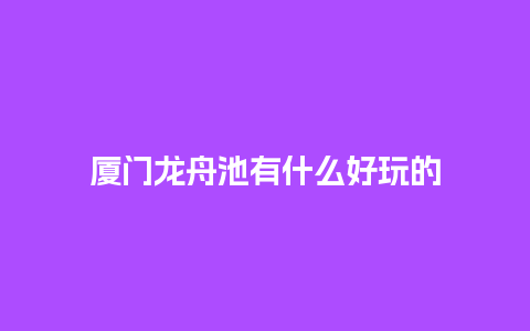 厦门龙舟池有什么好玩的