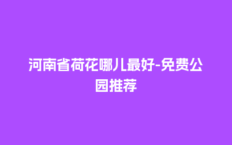 河南省荷花哪儿最好-免费公园推荐