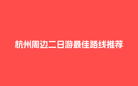 杭州周边二日游最佳路线推荐