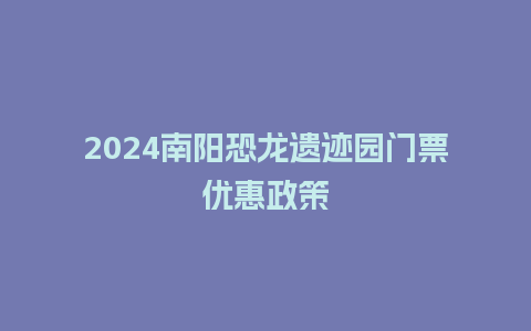 2024南阳恐龙遗迹园门票优惠政策