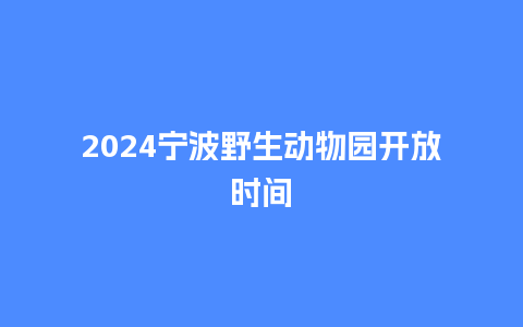 2024宁波野生动物园开放时间