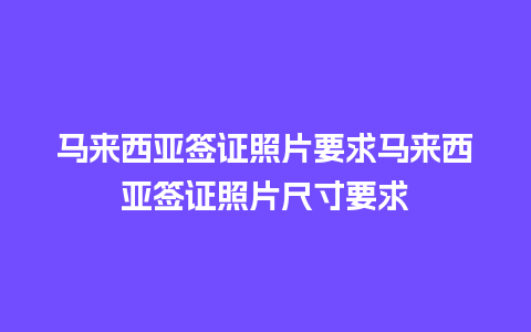 马来西亚签证照片要求马来西亚签证照片尺寸要求