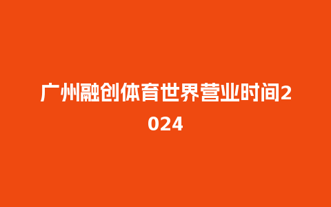 广州融创体育世界营业时间2024