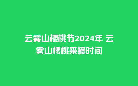 云雾山樱桃节2024年 云雾山樱桃采摘时间