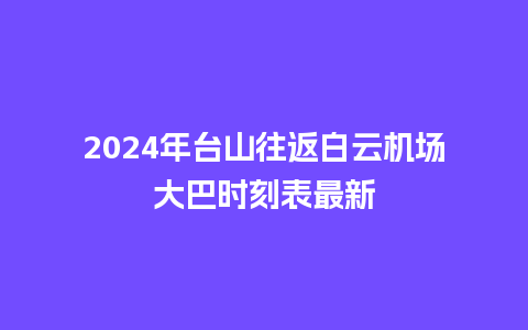 2024年台山往返白云机场大巴时刻表最新