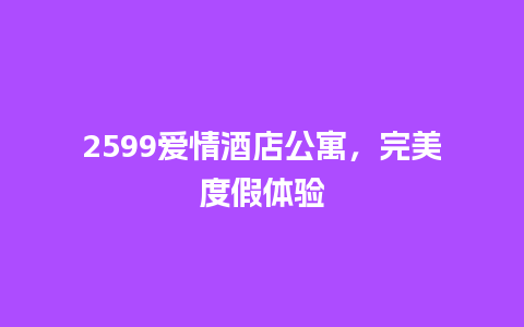 2599爱情酒店公寓，完美度假体验