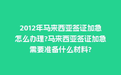 2012年马来西亚签证加急怎么办理?马来西亚签证加急需要准备什么材料?