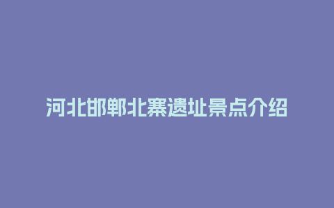 河北邯郸北寨遗址景点介绍