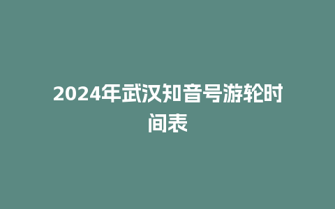 2024年武汉知音号游轮时间表