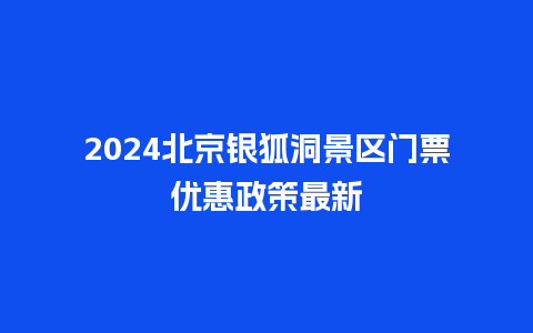 2024北京银狐洞景区门票优惠政策最新