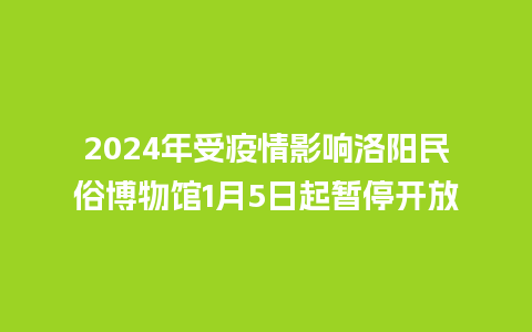 2024年受疫情影响洛阳民俗博物馆1月5日起暂停开放