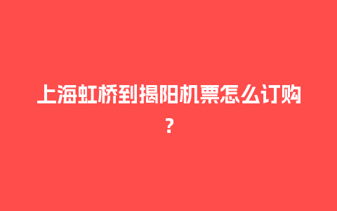 上海虹桥到揭阳机票怎么订购？