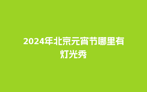 2024年北京元宵节哪里有灯光秀