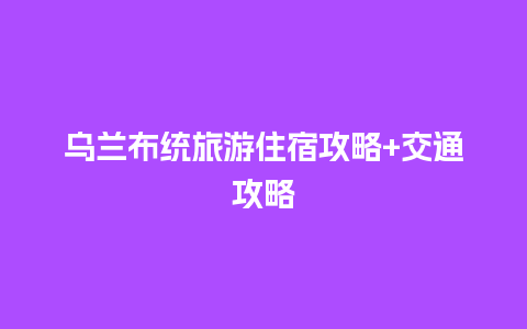 乌兰布统旅游住宿攻略+交通攻略