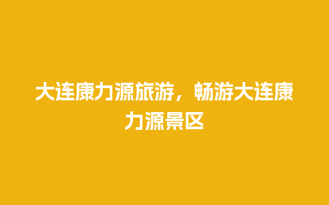 大连康力源旅游，畅游大连康力源景区