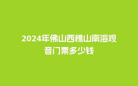 2024年佛山西樵山南海观音门票多少钱