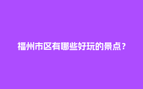 福州市区有哪些好玩的景点？