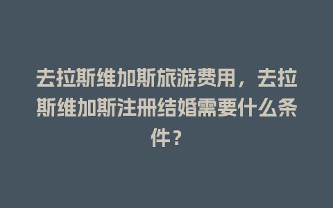 去拉斯维加斯旅游费用，去拉斯维加斯注册结婚需要什么条件？