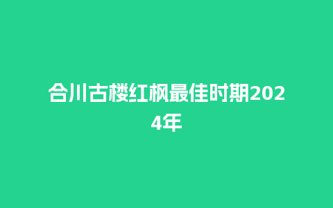 合川古楼红枫最佳时期2024年