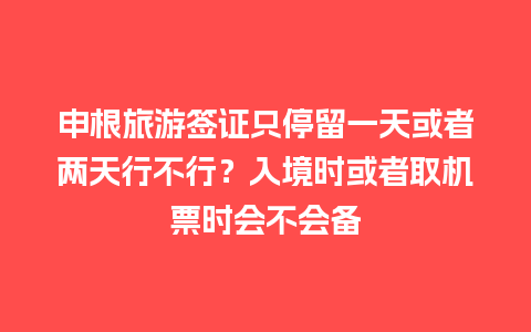 申根旅游签证只停留一天或者两天行不行？入境时或者取机票时会不会备