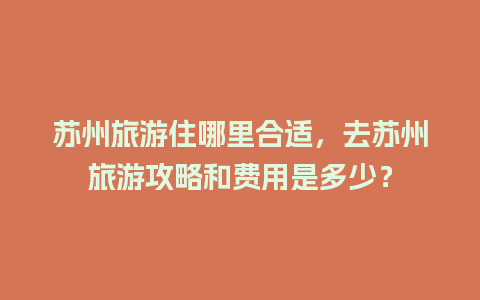 苏州旅游住哪里合适，去苏州旅游攻略和费用是多少？