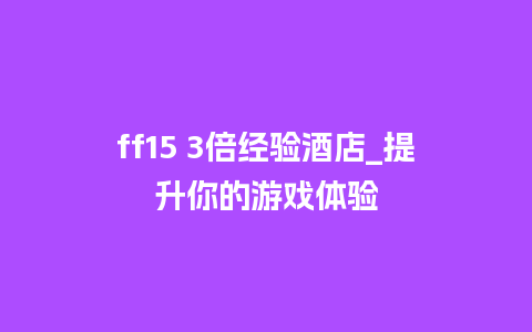 ff15 3倍经验酒店_提升你的游戏体验